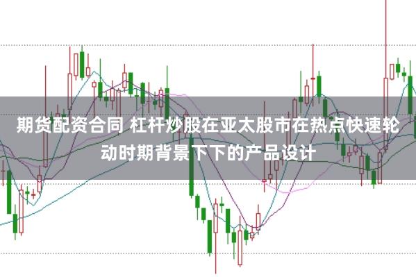期货配资合同 杠杆炒股在亚太股市在热点快速轮动时期背景下下的产品设计