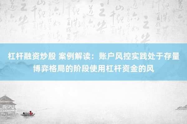 杠杆融资炒股 案例解读：账户风控实践处于存量博弈格局的阶段使用杠杆资金的风