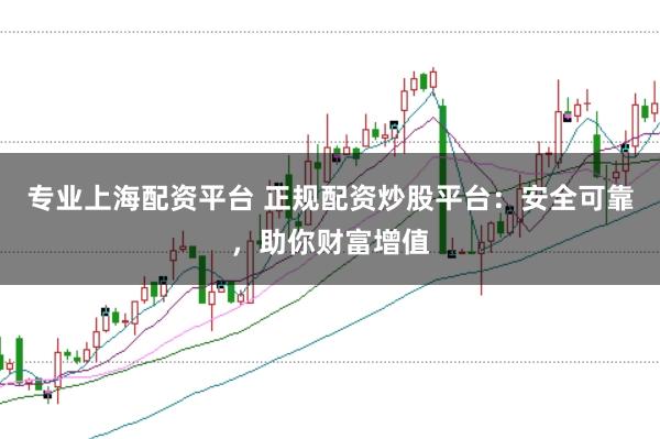 专业上海配资平台 正规配资炒股平台：安全可靠，助你财富增值