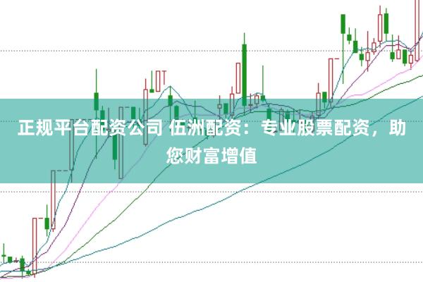 正规平台配资公司 伍洲配资：专业股票配资，助您财富增值