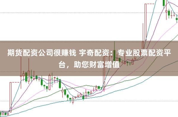期货配资公司很赚钱 宇奇配资：专业股票配资平台，助您财富增值