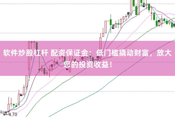 软件炒股杠杆 配资保证金：低门槛撬动财富，放大您的投资收益！