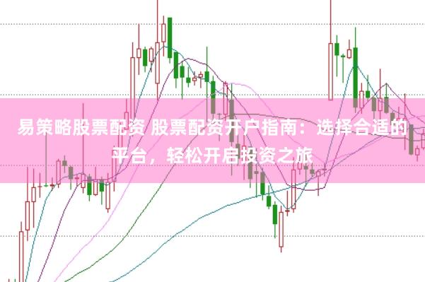 易策略股票配资 股票配资开户指南：选择合适的平台，轻松开启投资之旅