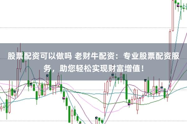 股票配资可以做吗 老财牛配资：专业股票配资服务，助您轻松实现财富增值！