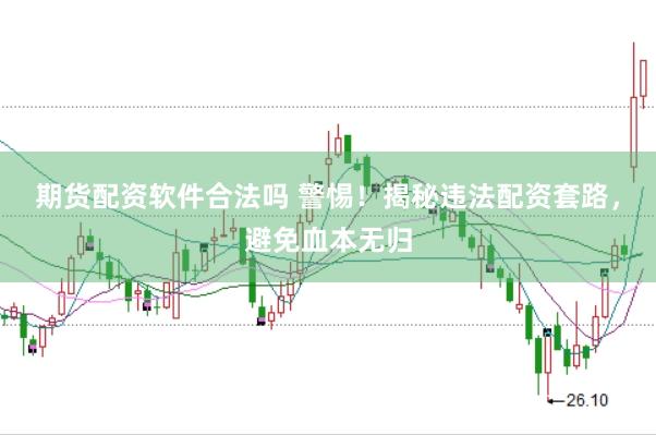 期货配资软件合法吗 警惕！揭秘违法配资套路，避免血本无归