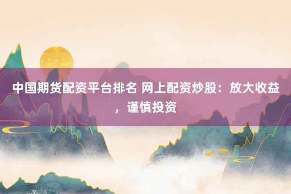 中国期货配资平台排名 网上配资炒股：放大收益，谨慎投资