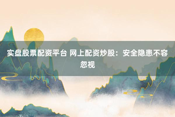 实盘股票配资平台 网上配资炒股：安全隐患不容忽视
