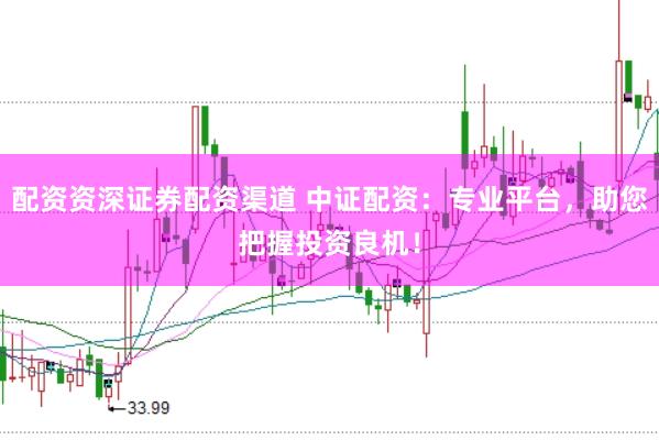 配资资深证券配资渠道 中证配资：专业平台，助您把握投资良机！