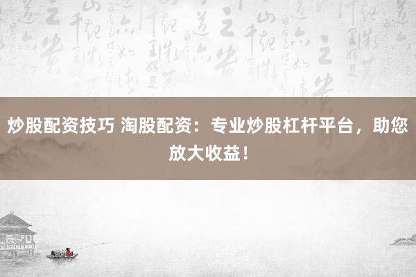 炒股配资技巧 淘股配资：专业炒股杠杆平台，助您放大收益！