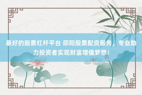 最好的股票杠杆平台 邵阳股票配资服务，专业助力投资者实现财富增值梦想！