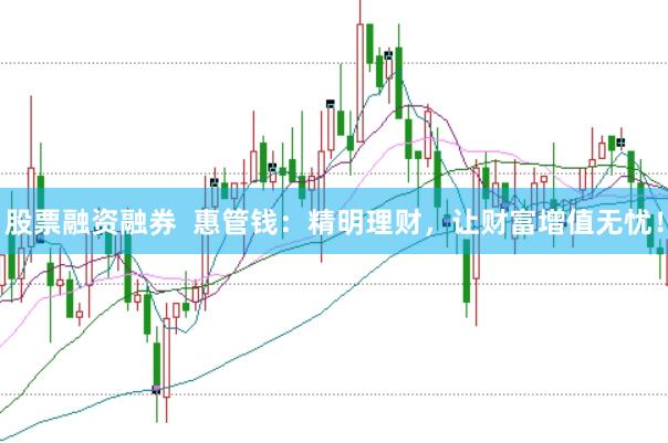 股票融资融券  惠管钱：精明理财，让财富增值无忧！