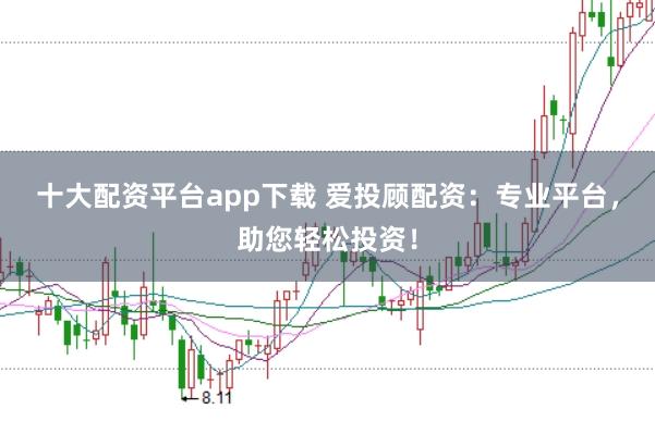 十大配资平台app下载 爱投顾配资：专业平台，助您轻松投资！
