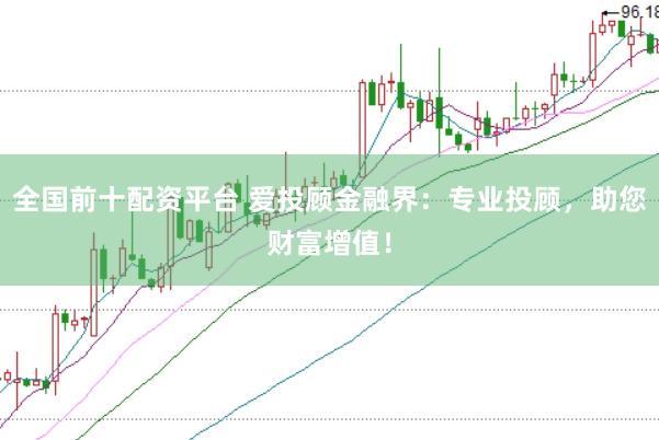 全国前十配资平台 爱投顾金融界：专业投顾，助您财富增值！