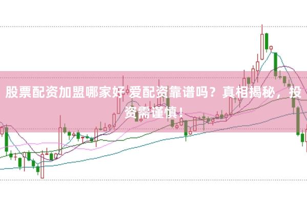 股票配资加盟哪家好 爱配资靠谱吗？真相揭秘，投资需谨慎！