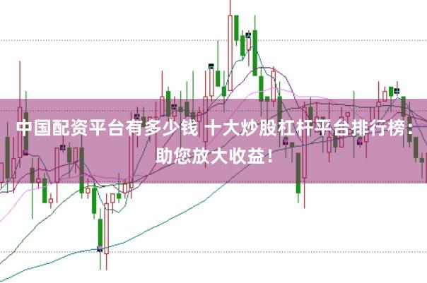 中国配资平台有多少钱 十大炒股杠杆平台排行榜：助您放大收益！