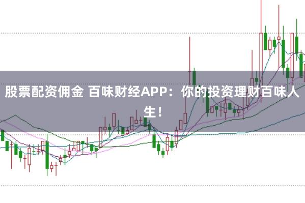 股票配资佣金 百味财经APP：你的投资理财百味人生！