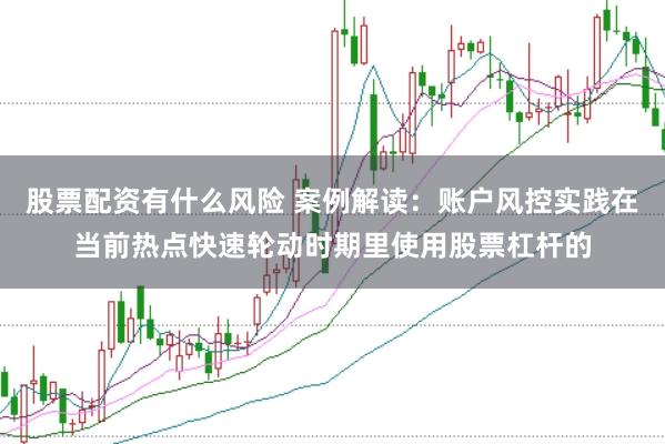 股票配资有什么风险 案例解读：账户风控实践在当前热点快速轮动时期里使用股票杠杆的