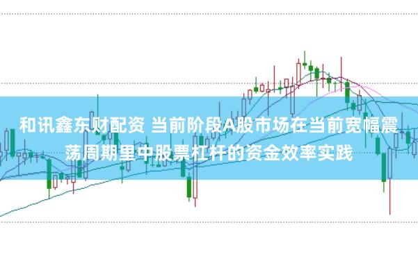 和讯鑫东财配资 当前阶段A股市场在当前宽幅震荡周期里中股票杠杆的资金效率实践