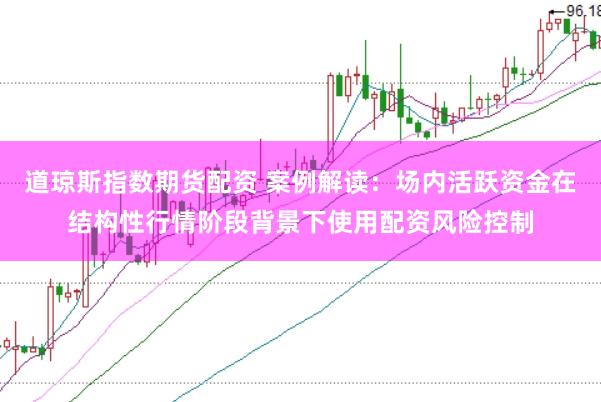 道琼斯指数期货配资 案例解读：场内活跃资金在结构性行情阶段背景下使用配资风险控制