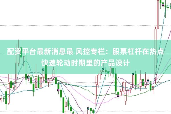配资平台最新消息最 风控专栏：股票杠杆在热点快速轮动时期里的产品设计