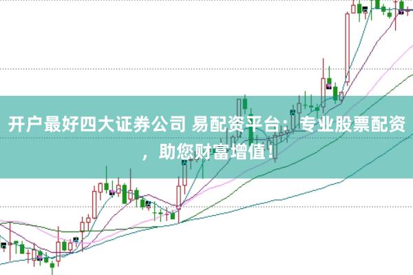 开户最好四大证券公司 易配资平台：专业股票配资，助您财富增值！