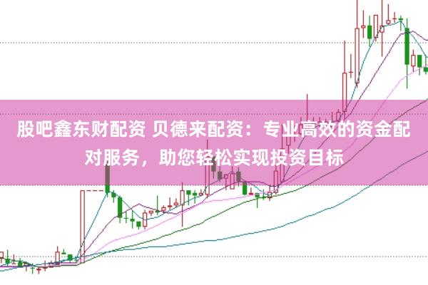 股吧鑫东财配资 贝德来配资：专业高效的资金配对服务，助您轻松实现投资目标