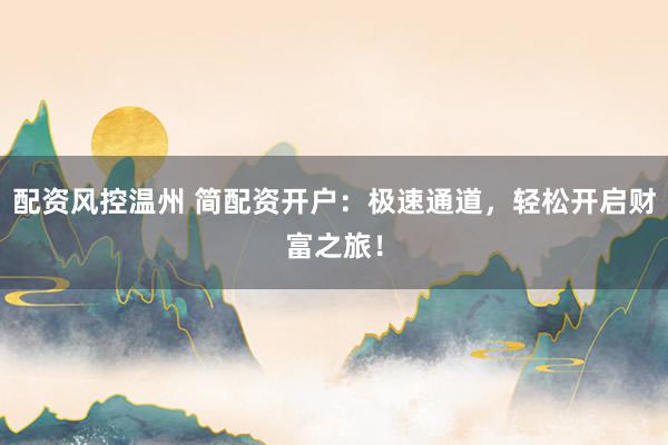 配资风控温州 简配资开户：极速通道，轻松开启财富之旅！