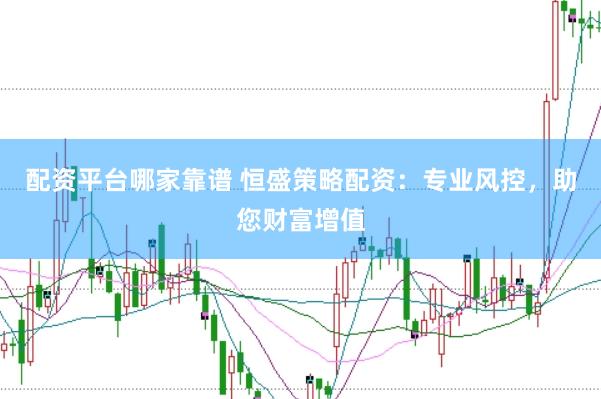 配资平台哪家靠谱 恒盛策略配资：专业风控，助您财富增值