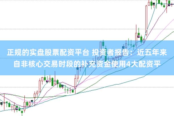 正规的实盘股票配资平台 投资者报告：近五年来自非核心交易时段的补充资金使用4大配资平