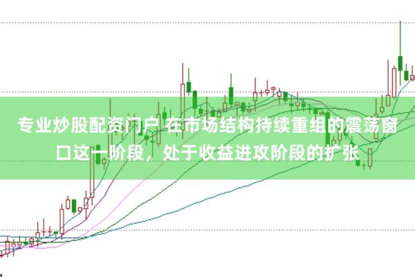 专业炒股配资门户 在市场结构持续重组的震荡窗口这一阶段，处于收益进攻阶段的扩张