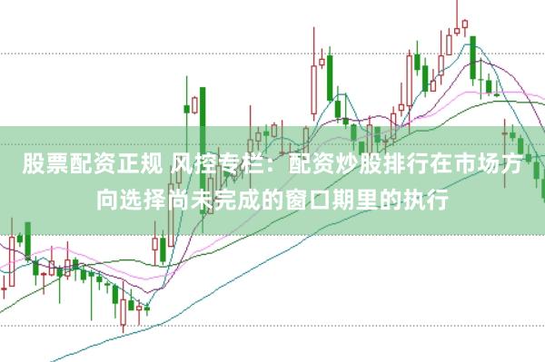 股票配资正规 风控专栏：配资炒股排行在市场方向选择尚未完成的窗口期里的执行