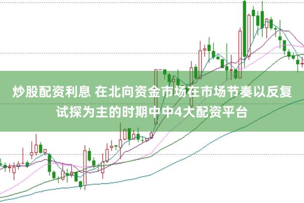 炒股配资利息 在北向资金市场在市场节奏以反复试探为主的时期中中4大配资平台
