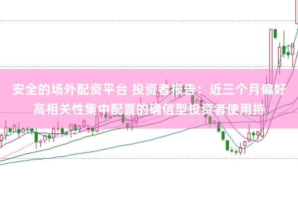 安全的场外配资平台 投资者报告：近三个月偏好高相关性集中配置的确信型投资者使用持