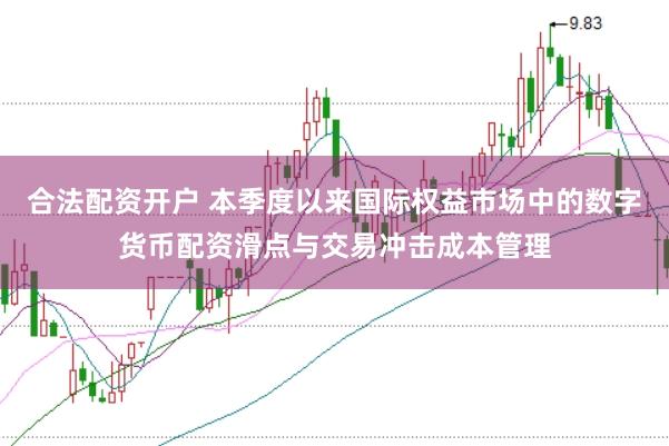 合法配资开户 本季度以来国际权益市场中的数字货币配资滑点与交易冲击成本管理