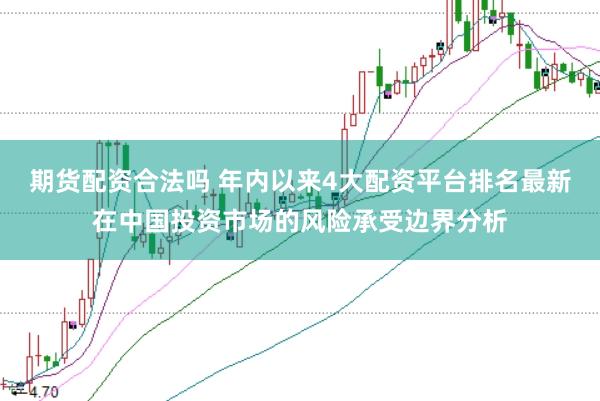 期货配资合法吗 年内以来4大配资平台排名最新在中国投资市场的风险承受边界分析