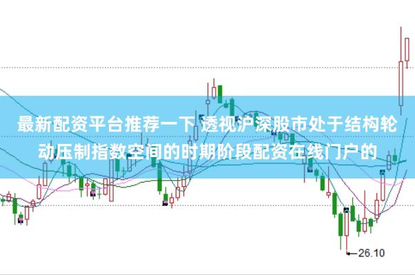 最新配资平台推荐一下 透视沪深股市处于结构轮动压制指数空间的时期阶段配资在线门户的