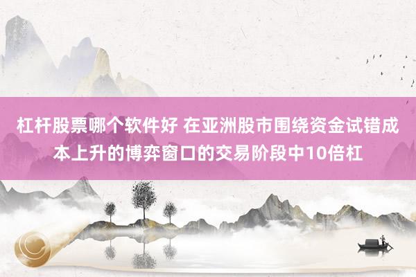 杠杆股票哪个软件好 在亚洲股市围绕资金试错成本上升的博弈窗口的交易阶段中10倍杠