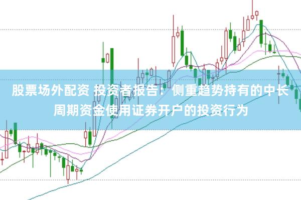 股票场外配资 投资者报告：侧重趋势持有的中长周期资金使用证券开户的投资行为