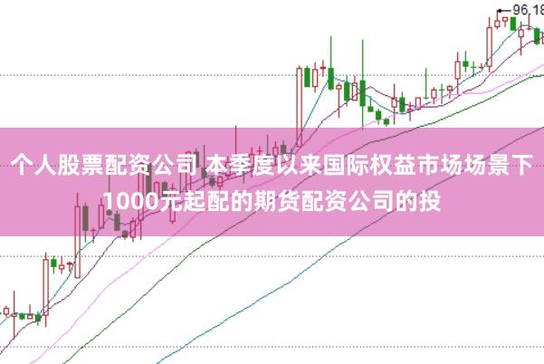 个人股票配资公司 本季度以来国际权益市场场景下1000元起配的期货配资公司的投