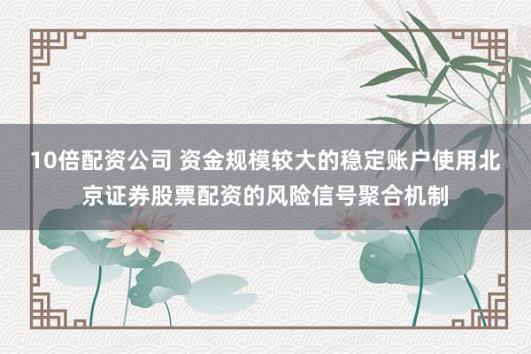 10倍配资公司 资金规模较大的稳定账户使用北京证券股票配资的风险信号聚合机制