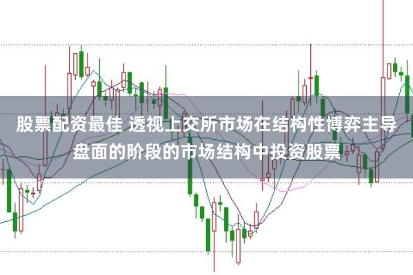 股票配资最佳 透视上交所市场在结构性博弈主导盘面的阶段的市场结构中投资股票