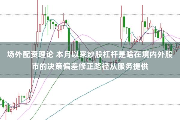 场外配资理论 本月以来炒股杠杆是啥在境内外股市的决策偏差修正路径从服务提供