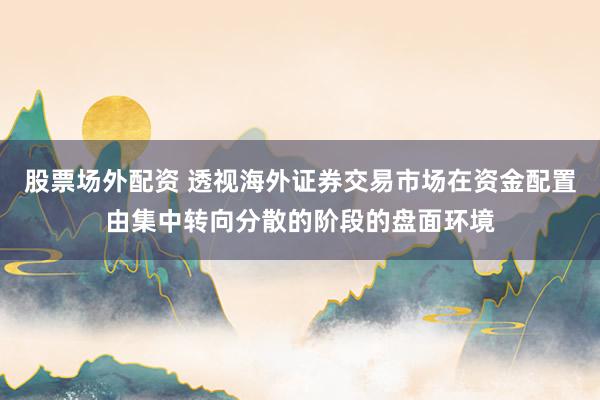 股票场外配资 透视海外证券交易市场在资金配置由集中转向分散的阶段的盘面环境