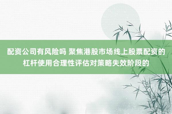 配资公司有风险吗 聚焦港股市场线上股票配资的杠杆使用合理性评估对策略失效阶段的