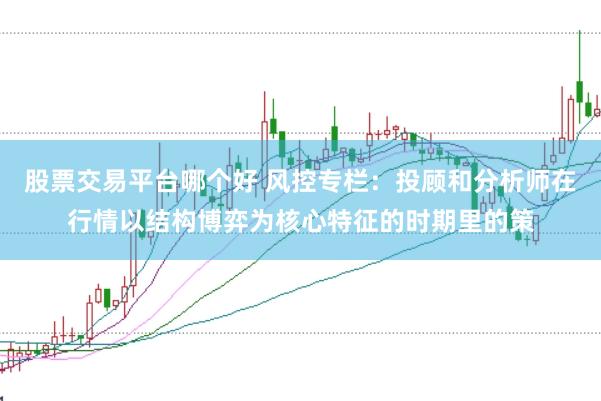 股票交易平台哪个好 风控专栏：投顾和分析师在行情以结构博弈为核心特征的时期里的策