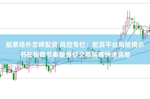 股票场外怎样配资 风控专栏：配资平台风险揭示书在指数节奏缓慢但交易策略快速调整