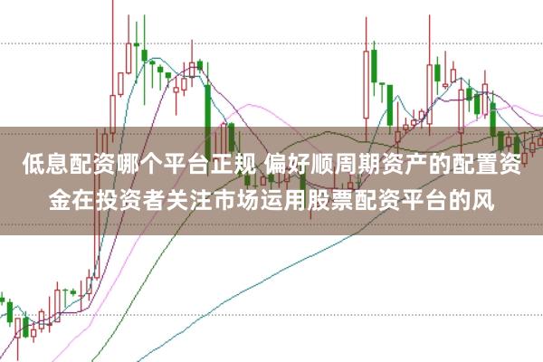 低息配资哪个平台正规 偏好顺周期资产的配置资金在投资者关注市场运用股票配资平台的风