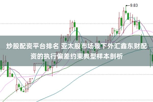 炒股配资平台排名 亚太股市场景下外汇鑫东财配资的执行偏差约束典型样本剖析