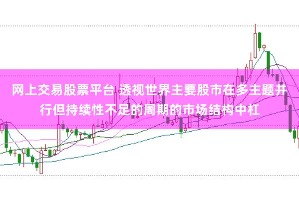 网上交易股票平台 透视世界主要股市在多主题并行但持续性不足的周期的市场结构中杠