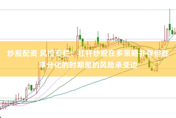 炒股配资 风控专栏：杠杆炒股在多策略并存但胜率分化的时期里的风险承受边